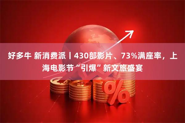 好多牛 新消费派丨430部影片、73%满座率,上海电影节“引爆”新文旅盛宴