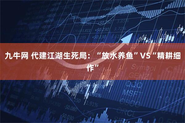 九牛网 代建江湖生死局:“放水养鱼”VS“精耕细作”
