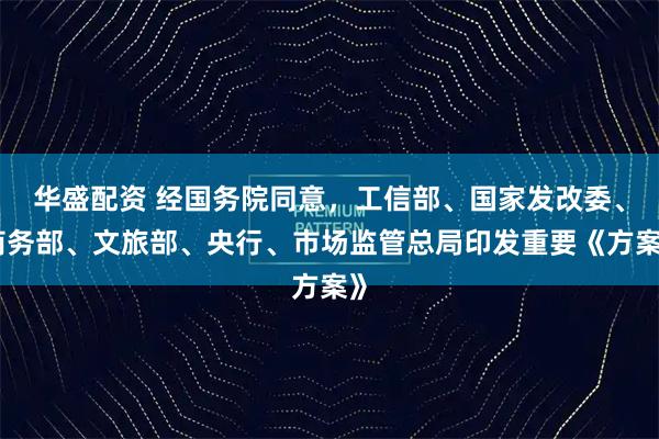 华盛配资 经国务院同意，工信部、国家发改委、商务部、文旅部、央行、市场监管总局印发重要《方案》