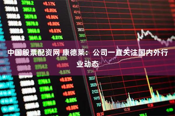 中国股票配资网 康德莱：公司一直关注国内外行业动态
