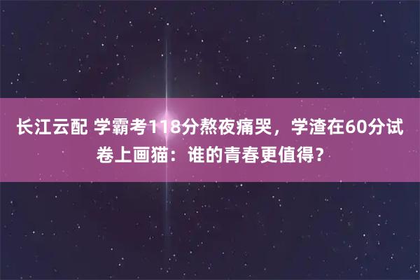 长江云配 学霸考118分熬夜痛哭，学渣在60分试卷上画猫：谁的青春更值得？