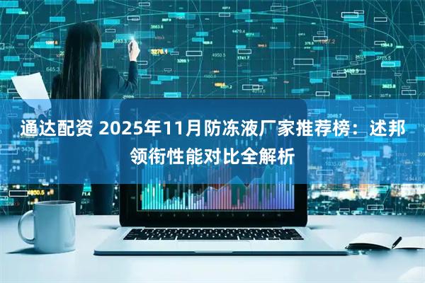 通达配资 2025年11月防冻液厂家推荐榜:述邦领衔性能对比全解析