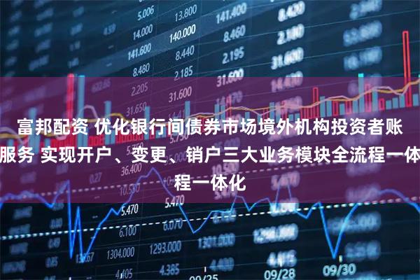 富邦配资 优化银行间债券市场境外机构投资者账户服务 实现开户、变更、销户三大业务模块全流程一体化