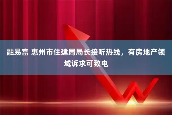 融易富 惠州市住建局局长接听热线，有房地产领域诉求可致电