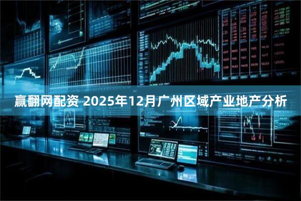 赢翻网配资 2025年12月广州区域产业地产分析
