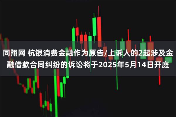 同翔网 杭银消费金融作为原告/上诉人的2起涉及金融借款合同纠纷的诉讼将于2025年5月14日开庭