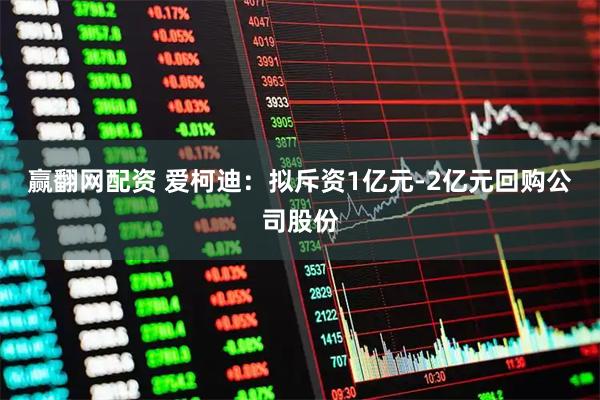 赢翻网配资 爱柯迪：拟斥资1亿元-2亿元回购公司股份