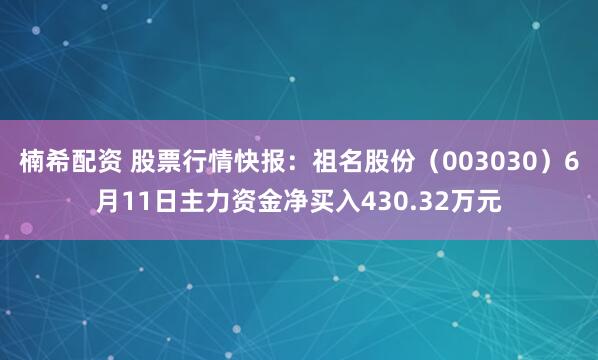 楠希配资 股票行情快报：祖名股份（003030）6月11日主力资金净买入430.32万元