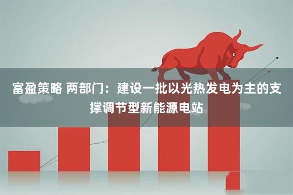 富盈策略 两部门:建设一批以光热发电为主的支撑调节型新能源电站