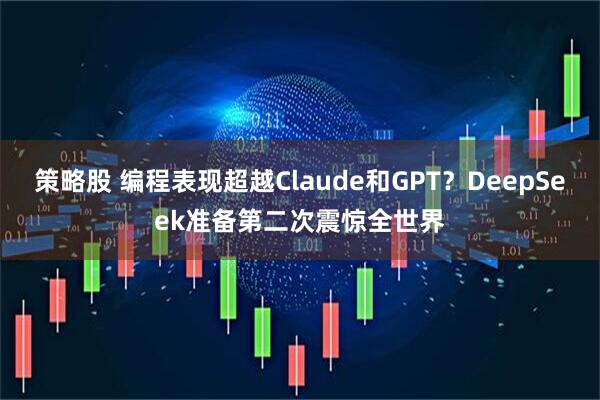 策略股 编程表现超越Claude和GPT？DeepSeek准备第二次震惊全世界
