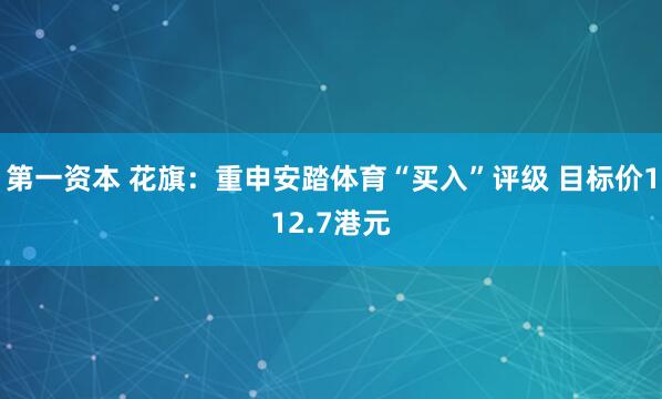 第一资本 花旗：重申安踏体育“买入”评级 目标价112.7港元