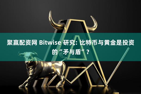 聚赢配资网 Bitwise 研究: 比特币与黄金是投资的“矛与盾”？