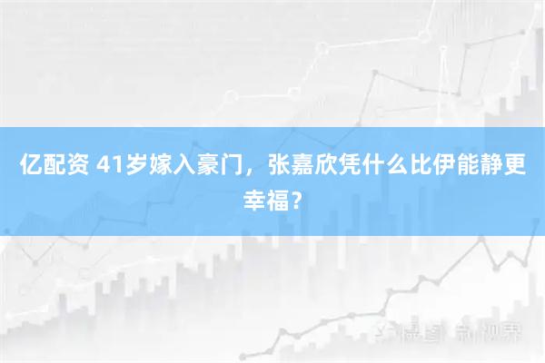 亿配资 41岁嫁入豪门，张嘉欣凭什么比伊能静更幸福？