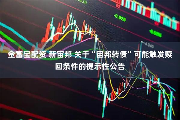 金富宝配资 新宙邦 关于“宙邦转债”可能触发赎回条件的提示性公告