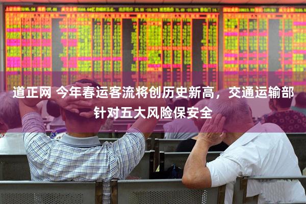 道正网 今年春运客流将创历史新高，交通运输部针对五大风险保安全