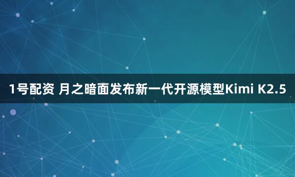1号配资 月之暗面发布新一代开源模型Kimi K2.5