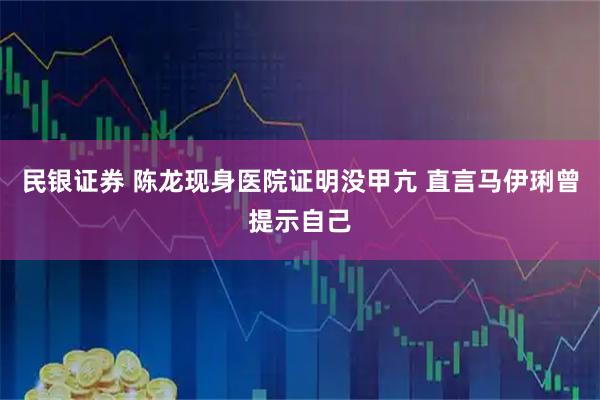 民银证券 陈龙现身医院证明没甲亢 直言马伊琍曾提示自己