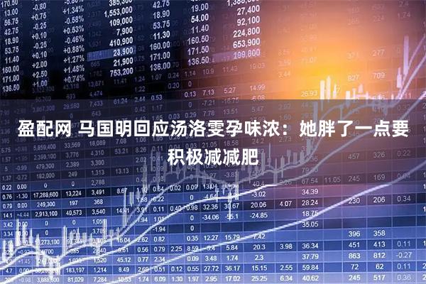 盈配网 马国明回应汤洛雯孕味浓：她胖了一点要积极减减肥